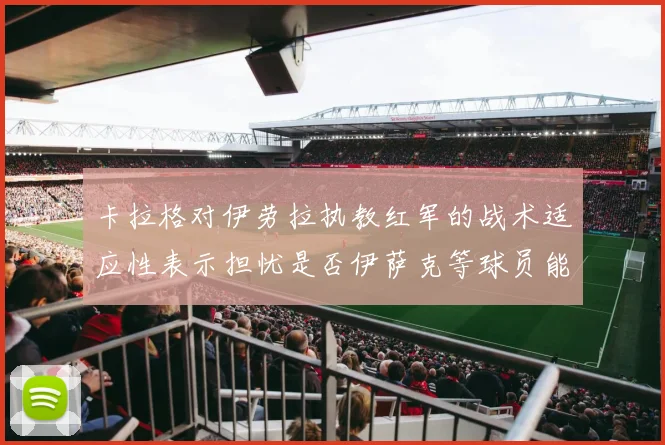 卡拉格对伊劳拉执教红军的战术适应性表示担忧是否伊萨克等球员能融入