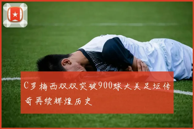 C罗梅西双双突破900球大关足坛传奇再续辉煌历史