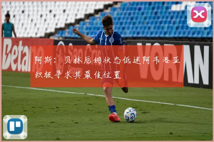 阿斯：贝林厄姆状态低迷阿韦洛亚积极寻求其最佳位置