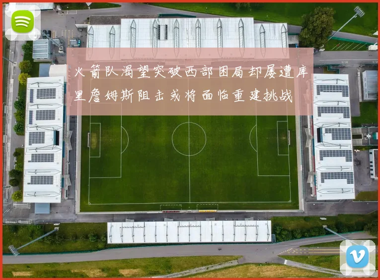 火箭队渴望突破西部困局却屡遭库里詹姆斯阻击或将面临重建挑战