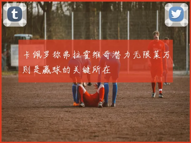 卡佩罗称弗拉霍维奇潜力无限莱万则是赢球的关键所在