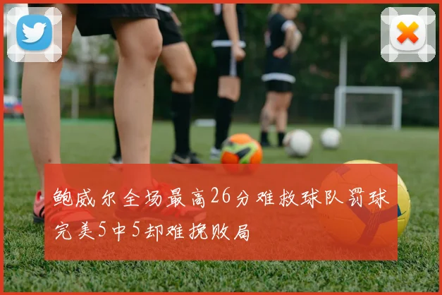 鲍威尔全场最高26分难救球队罚球完美5中5却难挽败局
