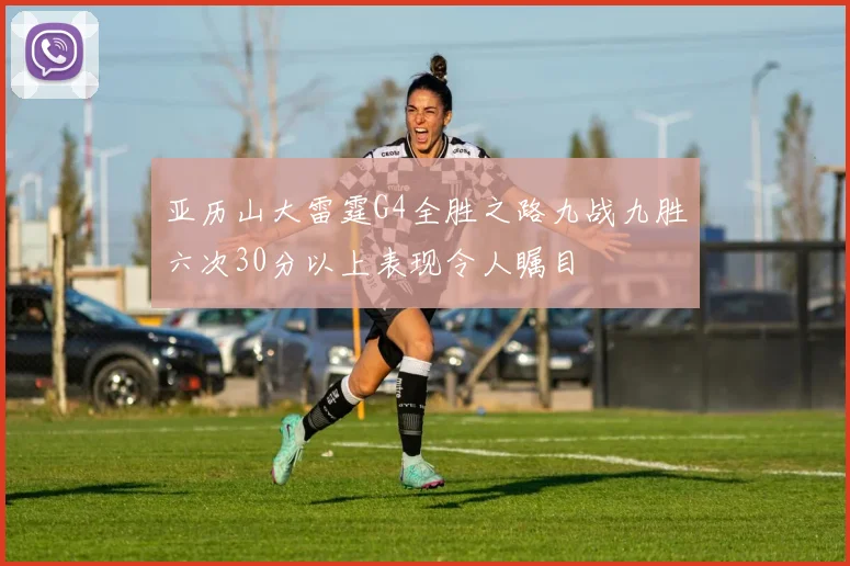 亚历山大雷霆G4全胜之路九战九胜六次30分以上表现令人瞩目