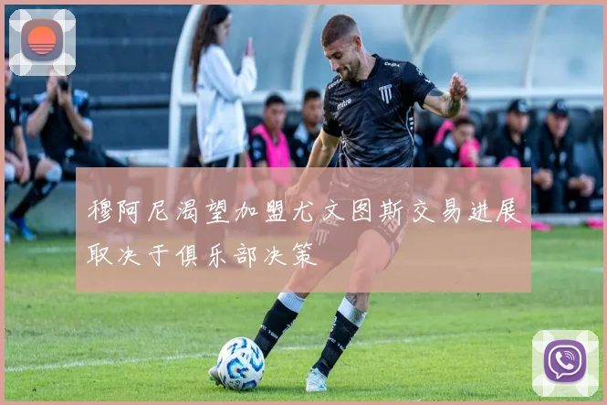 穆阿尼渴望加盟尤文图斯交易进展取决于俱乐部决策