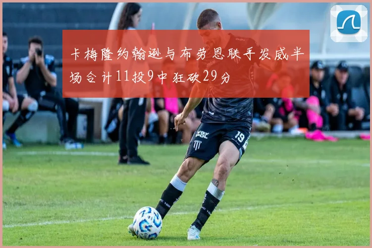 卡梅隆约翰逊与布劳恩联手发威半场合计11投9中狂砍29分