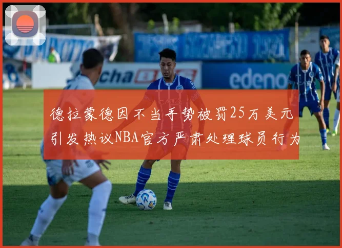 德拉蒙德因不当手势被罚25万美元引发热议NBA官方严肃处理球员行为