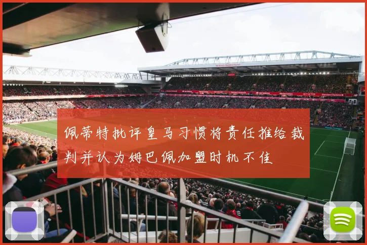 佩蒂特批评皇马习惯将责任推给裁判并认为姆巴佩加盟时机不佳