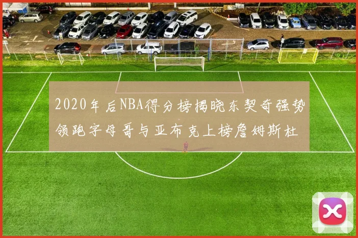 2020年后NBA得分榜揭晓东契奇强势领跑字母哥与亚布克上榜詹姆斯杜兰特库里未入前列
