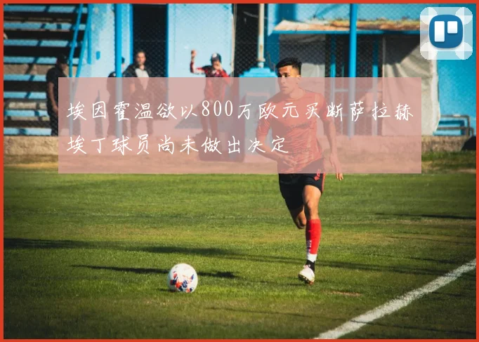 埃因霍温欲以800万欧元买断萨拉赫埃丁球员尚未做出决定